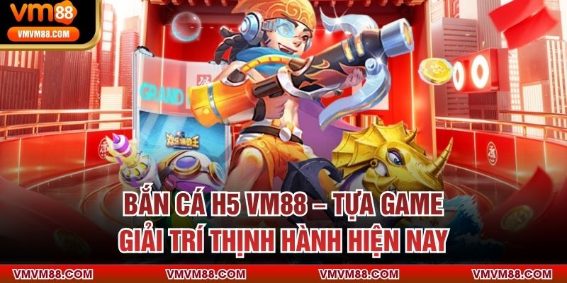 Bắn Cá H5 VM88 – Tựa Game Giải Trí Thịnh Hành Hiện Nay