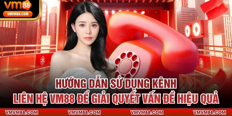 Hướng dẫn sử dụng kênh liên hệ VM88 để giải quyết vấn đề hiệu quả