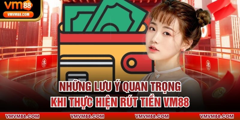 Những lưu ý quan trọng khi thực hiện rút tiền VM88