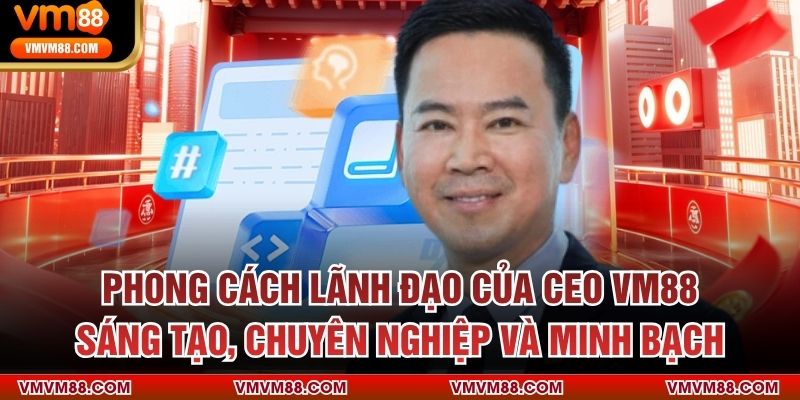 CEO VM88 Phong cách lãnh đạo của CEO VM88 – Sáng tạo, chuyên nghiệp và minh bạch